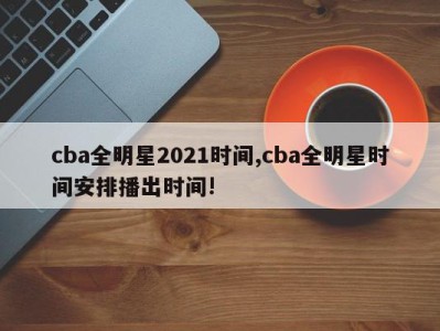 cba全明星2021时间,cba全明星时间安排播出时间!