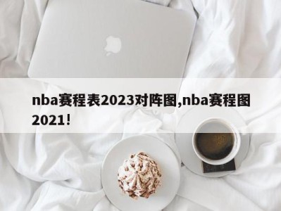 nba赛程表2023对阵图,nba赛程图2021!