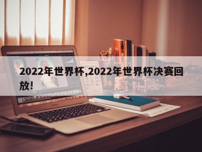 2022年世界杯,2022年世界杯决赛回放!