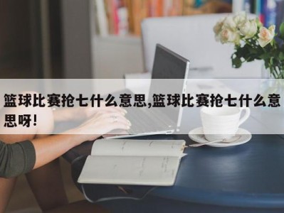 篮球比赛抢七什么意思,篮球比赛抢七什么意思呀!