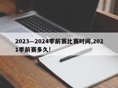 2023―2024季前赛比赛时间,2021季前赛多久!