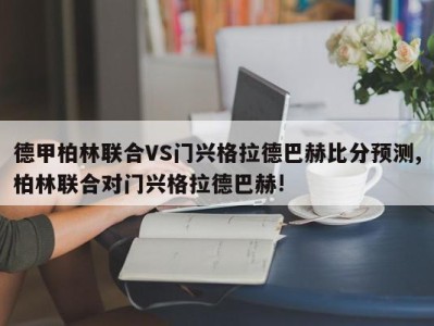 德甲柏林联合VS门兴格拉德巴赫比分预测,柏林联合对门兴格拉德巴赫!