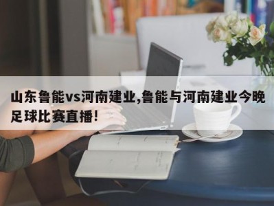 山东鲁能vs河南建业,鲁能与河南建业今晚足球比赛直播!