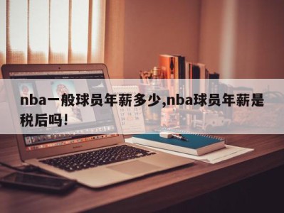 nba一般球员年薪多少,nba球员年薪是税后吗!