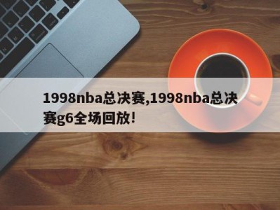 1998nba总决赛,1998nba总决赛g6全场回放!