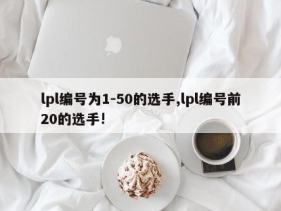 lpl编号为1-50的选手,lpl编号前20的选手!