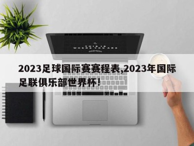 2023足球国际赛赛程表,2023年国际足联俱乐部世界杯!