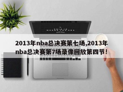 2013年nba总决赛第七场,2013年nba总决赛第7场录像回放第四节!